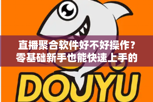 直播聚合软件好不好操作？零基础新手也能快速上手的直播聚合工具深度评测与使用指南