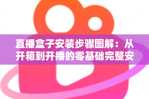 直播盒子安装步骤图解：从开箱到开播的零基础完整安装指南
