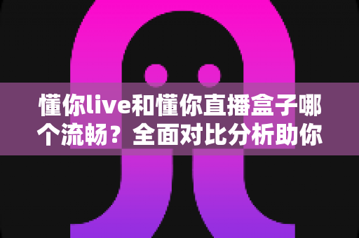 懂你live和懂你直播盒子哪个流畅？全面对比分析助你选择最佳观看体验