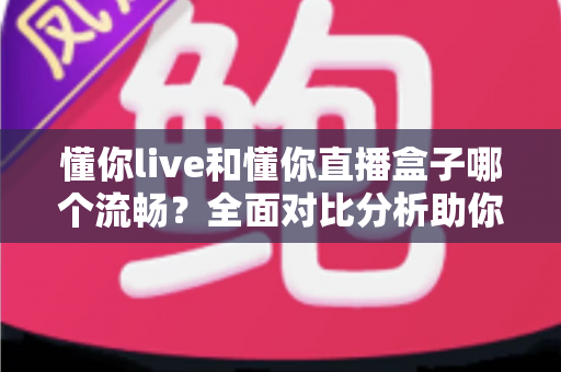 懂你live和懂你直播盒子哪个流畅？全面对比分析助你选择最佳观看体验