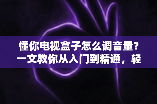 懂你电视盒子怎么调音量?一文教你从入门到精通,轻松搞定音效设置不踩坑 懂你电视盒子怎么调音量?一文教你从入门到精通,轻松搞定音效设置不踩坑