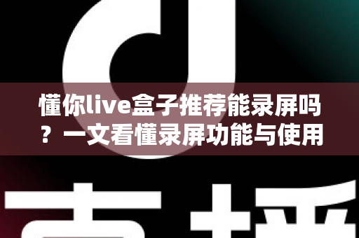 懂你live盒子推荐能录屏吗？一文看懂录屏功能与使用全攻略
