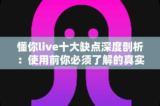 懂你live十大缺点深度剖析：使用前你必须了解的真实体验指南