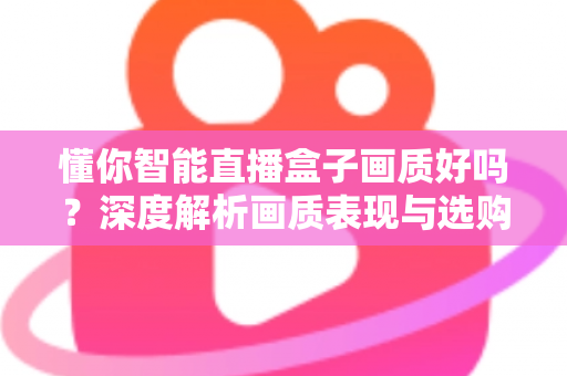 懂你智能直播盒子画质好吗？深度解析画质表现与选购参考指南