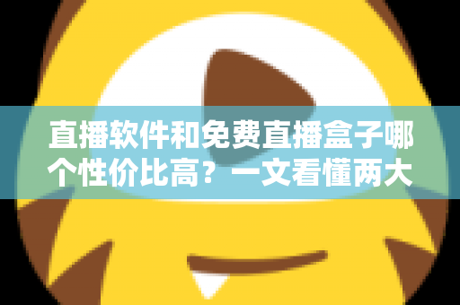 直播软件和免费直播盒子哪个性价比高？一文看懂两大观影方案的真实差异与省钱指南