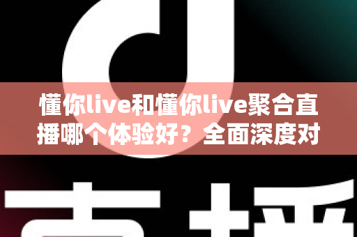 懂你live和懂你live聚合直播哪个体验好？全面深度对比评测帮你选出最适合的直播平台