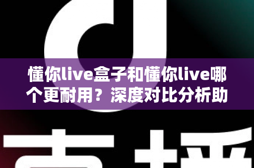 懂你live盒子和懂你live哪个更耐用?深度对比分析助你选对版本不踩坑 懂你live盒子和懂你live哪个更耐用?深度对比分析助你选对版本不踩坑