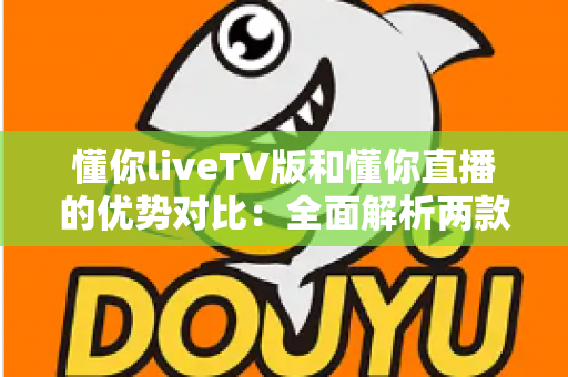 懂你liveTV版和懂你直播的优势对比:全面解析两款热门直播应用的差异与选择指南 懂你liveTV版和懂你直播的优势对比:全面解析两款热门直播应用的差异与选择指南