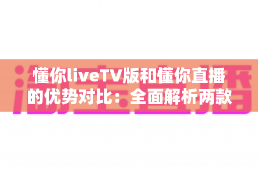 懂你liveTV版和懂你直播的优势对比:全面解析两款热门直播应用的差异与选择指南 懂你liveTV版和懂你直播的优势对比:全面解析两款热门直播应用的差异与选择指南