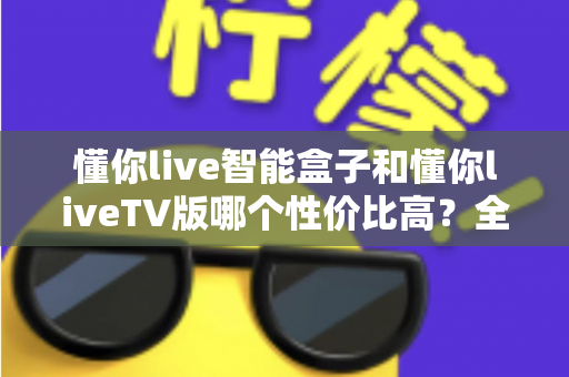 懂你live智能盒子和懂你liveTV版哪个性价比高?全方位深度对比,帮你选对不花冤枉钱 懂你live智能盒子和懂你liveTV版哪个性价比高?全方位深度对比,帮你选对不花冤枉钱