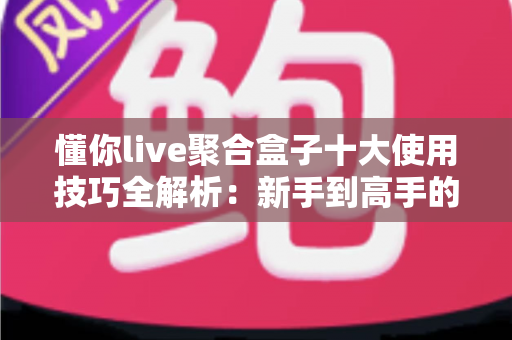懂你live聚合盒子十大使用技巧全解析：新手到高手的进阶实用指南