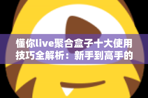 懂你live聚合盒子十大使用技巧全解析：新手到高手的进阶实用指南