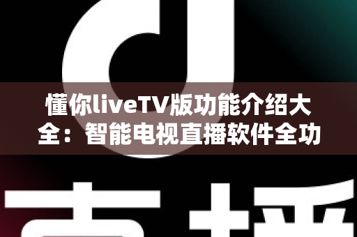 懂你liveTV版功能介绍大全:智能电视直播软件全功能解析与实用指南 懂你liveTV版功能介绍大全:智能电视直播软件全功能解析与实用指南