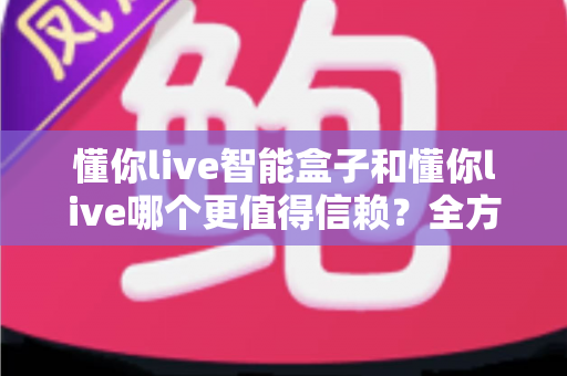 懂你live智能盒子和懂你live哪个更值得信赖?全方位深度对比帮你做出明智选择 懂你live智能盒子和懂你live哪个更值得信赖?全方位深度对比帮你做出明智选择