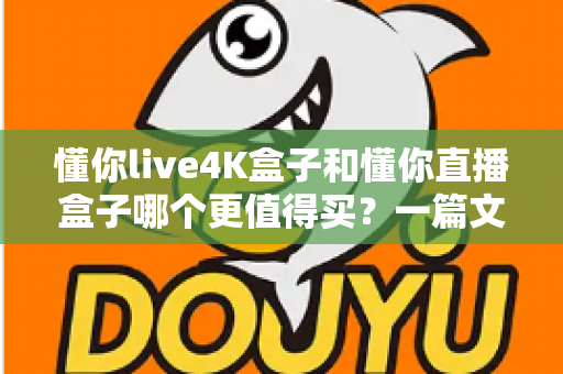 懂你live4K盒子和懂你直播盒子哪个更值得买？一篇文章帮你彻底搞懂选购难题