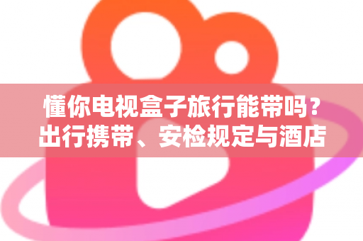 懂你电视盒子旅行能带吗?出行携带、安检规定与酒店使用全攻略,助您轻松启程 懂你电视盒子旅行能带吗?出行携带、安检规定与酒店使用全攻略,助您轻松启程