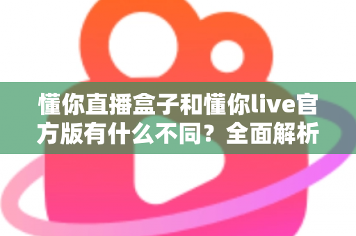 懂你直播盒子和懂你live官方版有什么不同?全面解析两款直播产品的核心区别与选购建议 懂你直播盒子和懂你live官方版有什么不同?全面解析两款直播产品的核心区别与选购建议