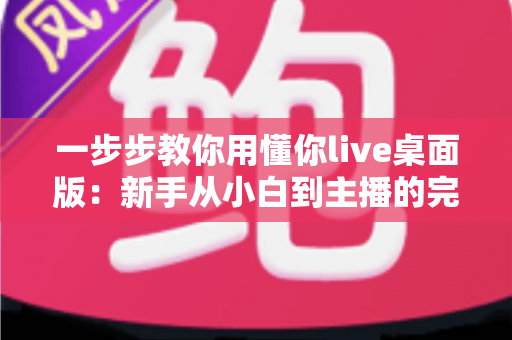 一步步教你用懂你live桌面版：新手从小白到主播的完整实战指南