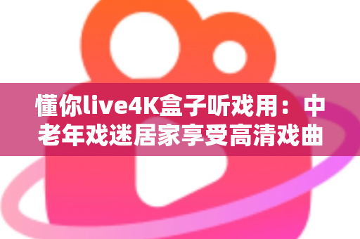 懂你live4K盒子听戏用:中老年戏迷居家享受高清戏曲的理想之选 懂你live4K盒子听戏用:中老年戏迷居家享受高清戏曲的理想之选