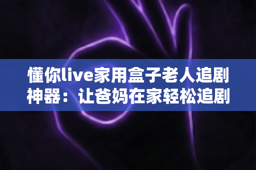 懂你live家用盒子老人追剧神器:让爸妈在家轻松追剧的贴心之选 懂你live家用盒子老人追剧神器:让爸妈在家轻松追剧的贴心之选