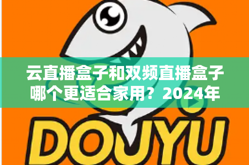 云直播盒子和双频直播盒子哪个更适合家用？2024年家庭选购完全指南