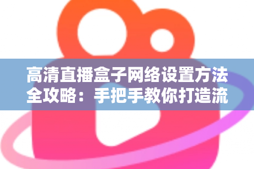 高清直播盒子网络设置方法全攻略：手把手教你打造流畅稳定的直播体验