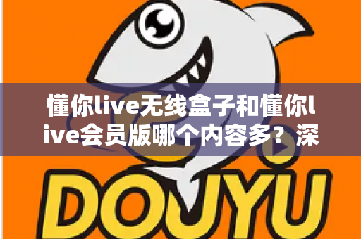 懂你live无线盒子和懂你live会员版哪个内容多？深度对比全解析，帮你选对不看亏！