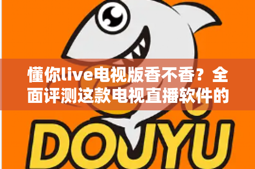 懂你live电视版香不香？全面评测这款电视直播软件的真实体验与使用价值