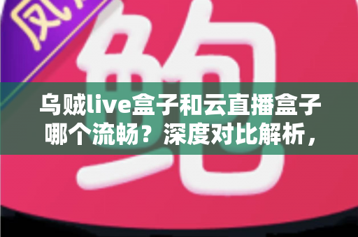 乌贼live盒子和云直播盒子哪个流畅？深度对比解析，助你选出最顺滑的直播推流神器