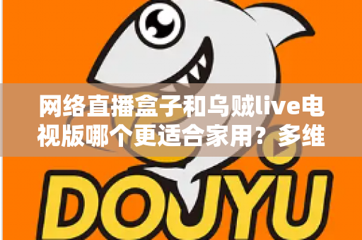 网络直播盒子和乌贼live电视版哪个更适合家用？多维度对比帮你选对家庭观影方案