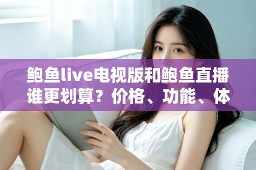 鲍鱼live电视版和鲍鱼直播谁更划算？价格、功能、体验三维深度解析，帮你把钱花在刀刃上