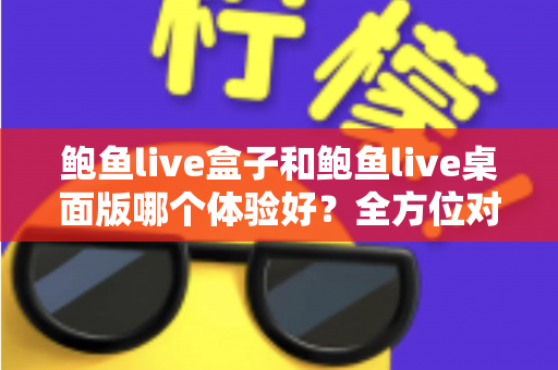 鲍鱼live盒子和鲍鱼live桌面版哪个体验好？全方位对比评测帮你找到最适合的使用方式