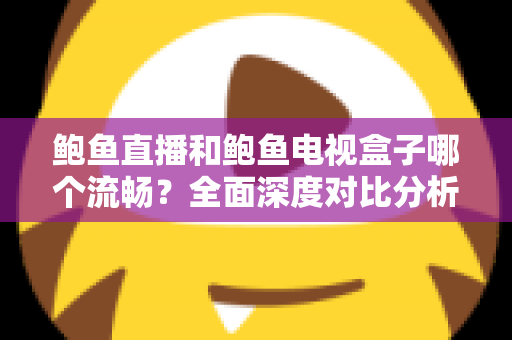 鲍鱼直播和鲍鱼电视盒子哪个流畅？全面深度对比分析，帮你找到最佳观影体验方案