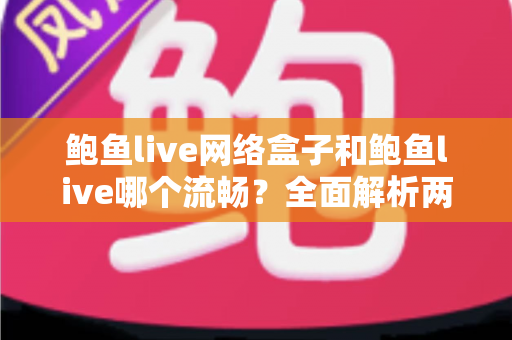 鲍鱼live网络盒子和鲍鱼live哪个流畅?全面解析两大版本的性能差异与选择指南 鲍鱼live网络盒子和鲍鱼live哪个流畅?全面解析两大版本的性能差异与选择指南