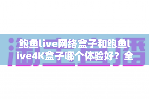 鲍鱼live网络盒子和鲍鱼live4K盒子哪个体验好？全方位深度对比帮你选出最适合的电视盒子