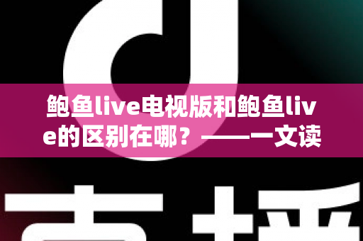 鲍鱼live电视版和鲍鱼live的区别在哪?——一文读懂两大版本的差异与选择指南 鲍鱼live电视版和鲍鱼live的区别在哪?——一文读懂两大版本的差异与选择指南