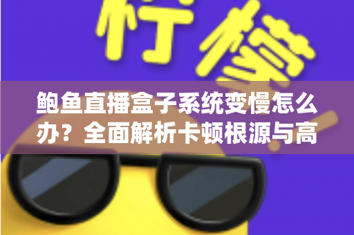 鲍鱼直播盒子系统变慢怎么办?全面解析卡顿根源与高效优化方案,让设备恢复丝滑流畅 鲍鱼直播盒子系统变慢怎么办?全面解析卡顿根源与高效优化方案,让设备恢复丝滑流畅