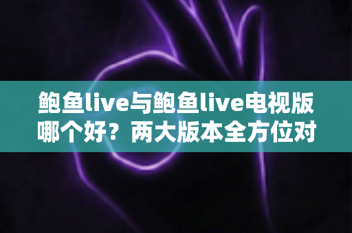 鲍鱼live与鲍鱼live电视版哪个好？两大版本全方位对比评测与选择指南