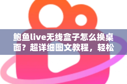 鲍鱼live无线盒子怎么换桌面?超详细图文教程,轻松打造专属主页界面 鲍鱼live无线盒子怎么换桌面?超详细图文教程,轻松打造专属主页界面