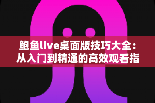鲍鱼live桌面版技巧大全:从入门到精通的高效观看指南 鲍鱼live桌面版技巧大全:从入门到精通的高效观看指南
