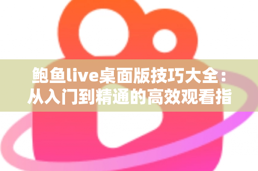 鲍鱼live桌面版技巧大全：从入门到精通的高效观看指南