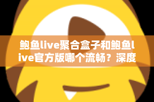 鲍鱼live聚合盒子和鲍鱼live官方版哪个流畅？深度对比评测帮你选对版本