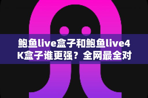 鲍鱼live盒子和鲍鱼live4K盒子谁更强?全网最全对比评测与选购避坑指南 鲍鱼live盒子和鲍鱼live4K盒子谁更强?全网最全对比评测与选购避坑指南