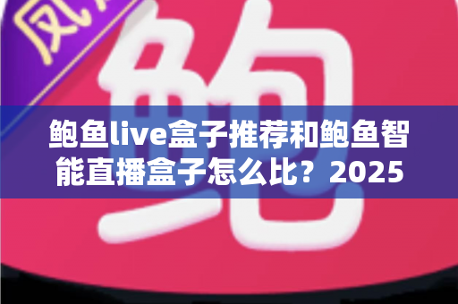 鲍鱼live盒子推荐和鲍鱼智能直播盒子怎么比？2025最新选购对比全指南，帮你一次选对不踩坑