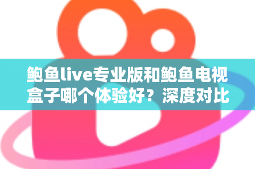 鲍鱼live专业版和鲍鱼电视盒子哪个体验好?深度对比测评帮你选出最适合的观影方案 鲍鱼live专业版和鲍鱼电视盒子哪个体验好?深度对比测评帮你选出最适合的观影方案