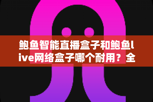 鲍鱼智能直播盒子和鲍鱼live网络盒子哪个耐用?全面对比评测帮你选对不踩坑 鲍鱼智能直播盒子和鲍鱼live网络盒子哪个耐用?全面对比评测帮你选对不踩坑