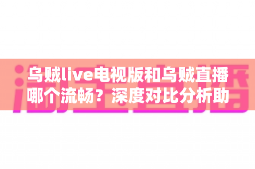 乌贼live电视版和乌贼直播哪个流畅?深度对比分析助你选出最佳观看方案 乌贼live电视版和乌贼直播哪个流畅?深度对比分析助你选出最佳观看方案