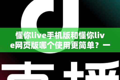 懂你live手机版和懂你live网页版哪个使用更简单?一站式深度对比帮你轻松做选择 懂你live手机版和懂你live网页版哪个使用更简单?一站式深度对比帮你轻松做选择