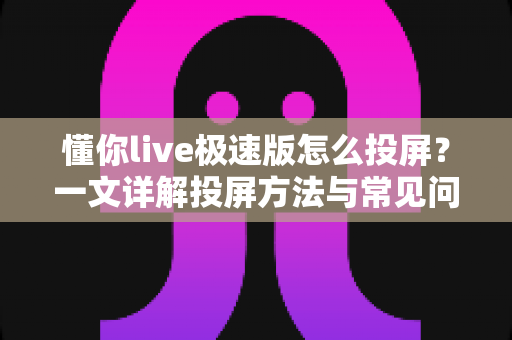 懂你live极速版怎么投屏?一文详解投屏方法与常见问题,轻松享受大屏观影体验 懂你live极速版怎么投屏?一文详解投屏方法与常见问题,轻松享受大屏观影体验