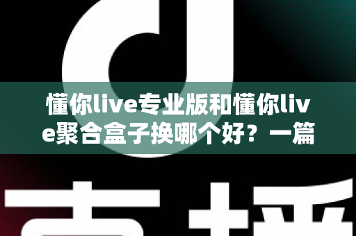 懂你live专业版和懂你live聚合盒子换哪个好？一篇看懂差异、选对不踩坑的实用指南